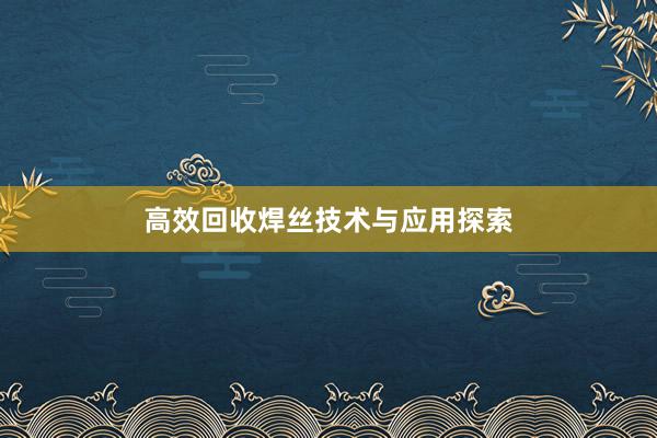 高效回收焊丝技术与应用探索